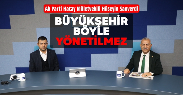 Ak Parti Hatay Milletvekili Hüseyin Şanverdi: “BÜYÜKŞEHİR BÖYLE YÖNETİLMEZ”